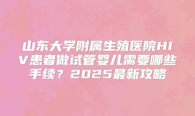 山东大学附属生殖医院HIV患者做试管婴儿需要哪些手续？2025最新攻略
