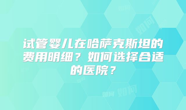 试管婴儿在哈萨克斯坦的费用明细?如何选择合适的医院?