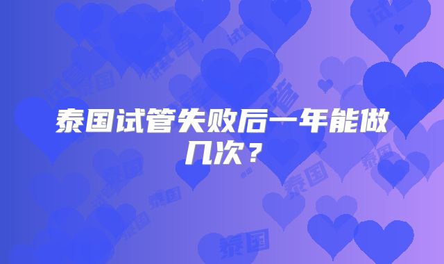 泰国试管失败后一年能做几次？