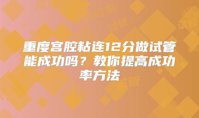 重度宫腔粘连12分做试管能成功吗？教你提高成功率方法