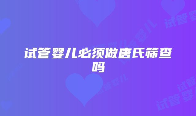 试管婴儿必须做唐氏筛查吗