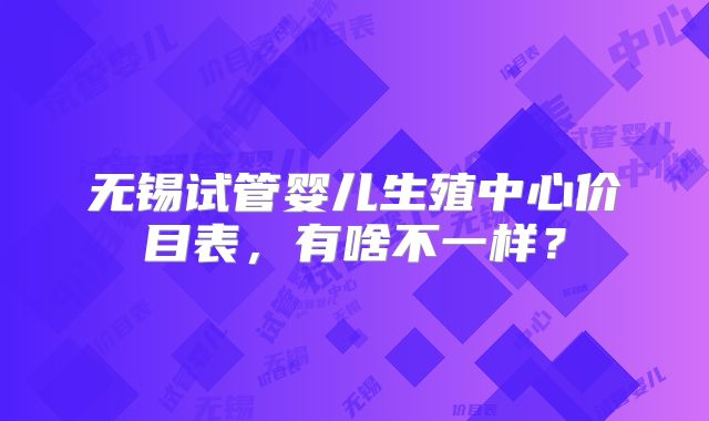 无锡试管婴儿生殖中心价目表，有啥不一样？