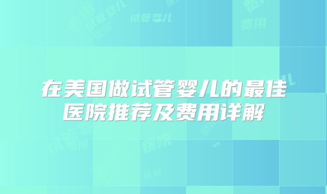 在美国做试管婴儿的最佳医院推荐及费用详解