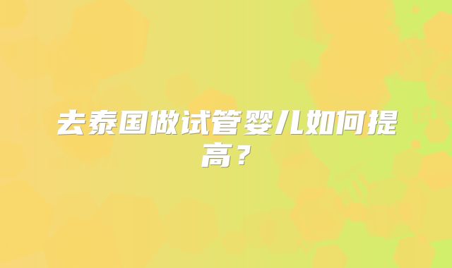 去泰国做试管婴儿如何提高?