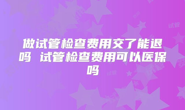 做试管检查费用交了能退吗 试管检查费用可以医保吗