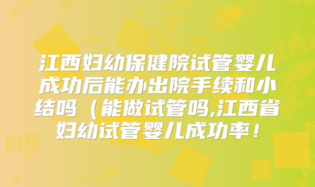 江西妇幼保健院试管婴儿成功后能办出院手续和小结吗（能做试管吗,江西省妇幼试管婴儿成功率！