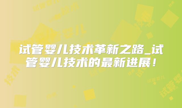 试管婴儿技术革新之路_试管婴儿技术的最新进展！