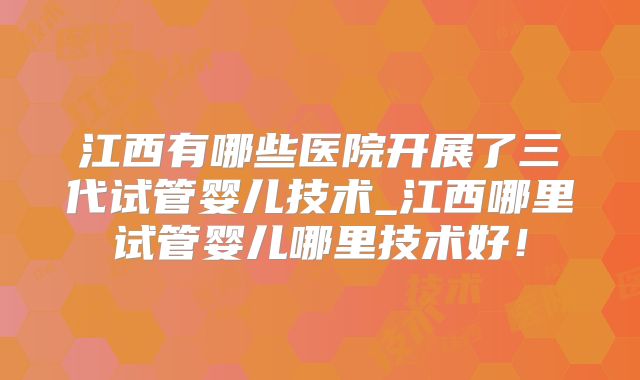 江西有哪些医院开展了三代试管婴儿技术_江西哪里试管婴儿哪里技术好！