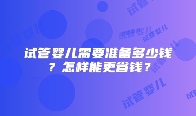 试管婴儿需要准备多少钱？怎样能更省钱？