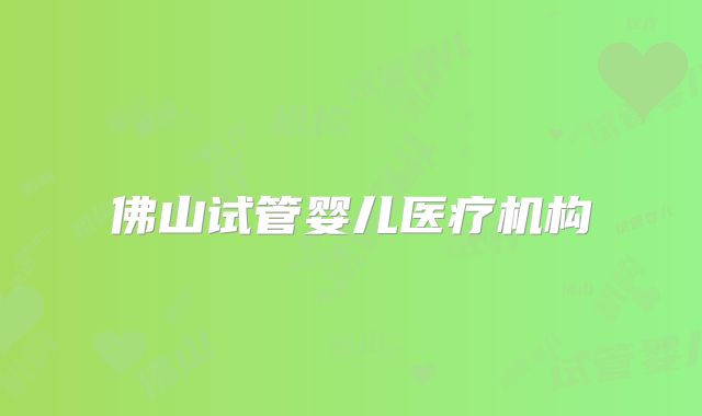 佛山试管婴儿医疗机构