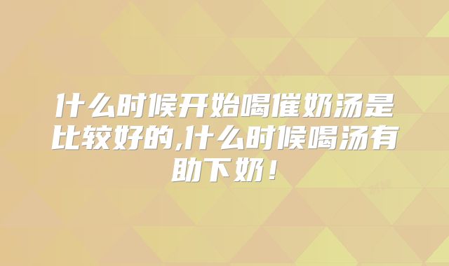 什么时候开始喝催奶汤是比较好的,什么时候喝汤有助下奶!