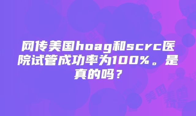 网传美国hoag和scrc医院试管成功率为100%。是真的吗?