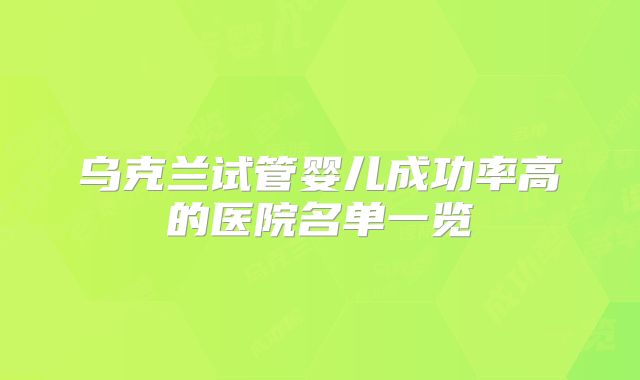 乌克兰试管婴儿成功率高的医院名单一览
