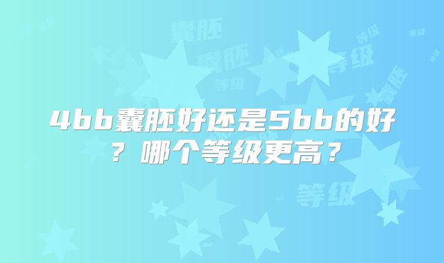 4bb囊胚好还是5bb的好?哪个等级更高?