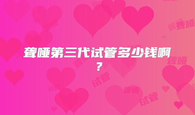 聋哑第三代试管多少钱啊?