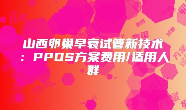 山西卵巢早衰试管新技术：PPOS方案费用/适用人群