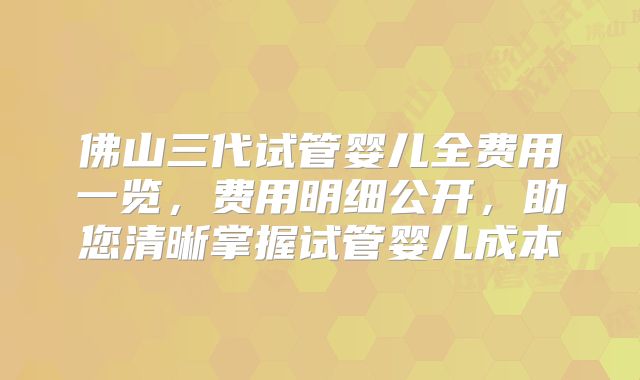佛山三代试管婴儿全费用一览，费用明细公开，助您清晰掌握试管婴儿成本