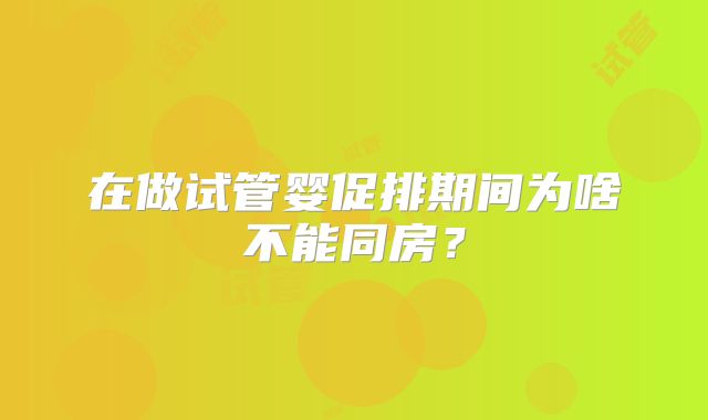 在做试管婴促排期间为啥不能同房？