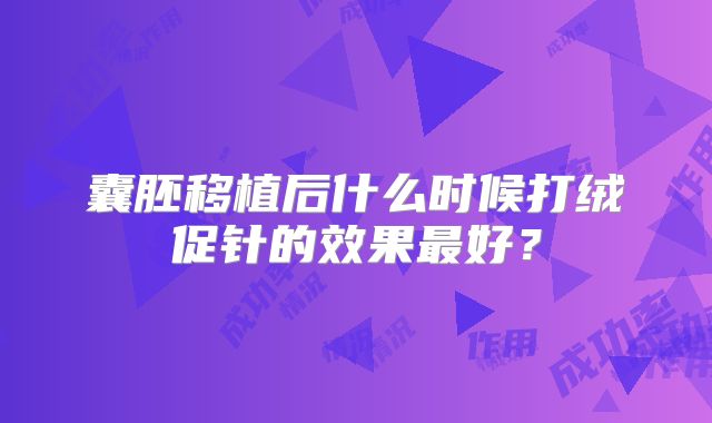 囊胚移植后什么时候打绒促针的效果最好?