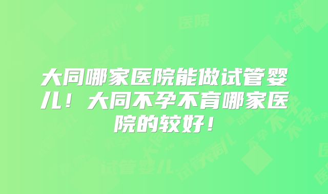 大同哪家医院能做试管婴儿！大同不孕不育哪家医院的较好！