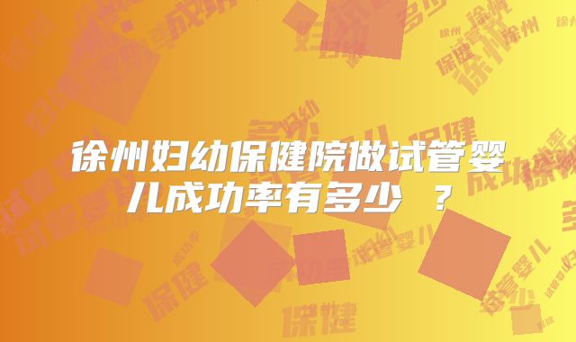 徐州妇幼保健院做试管婴儿成功率有多少 ？