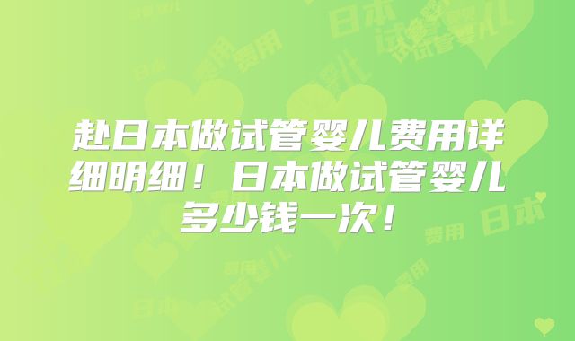赴日本做试管婴儿费用详细明细！日本做试管婴儿多少钱一次！