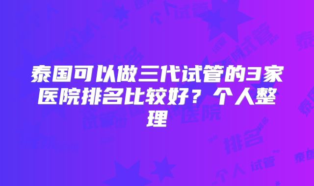 泰国可以做三代试管的3家医院排名比较好？个人整理
