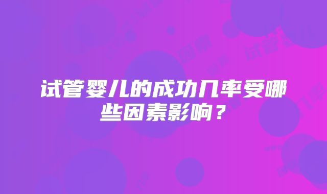 试管婴儿的成功几率受哪些因素影响？