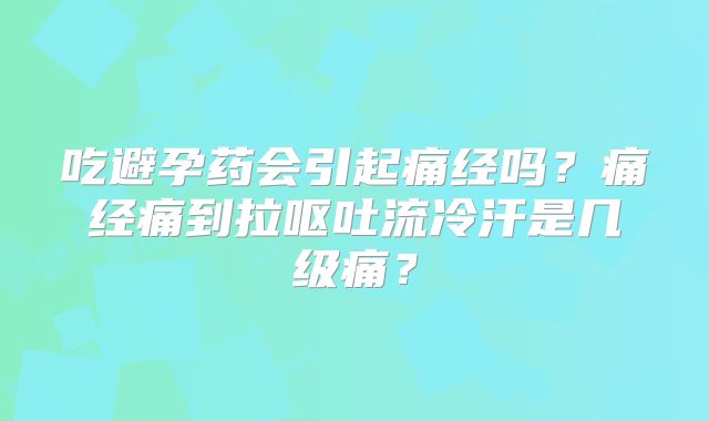 吃避孕药会引起痛经吗?痛经痛到拉呕吐流冷汗是几级痛?