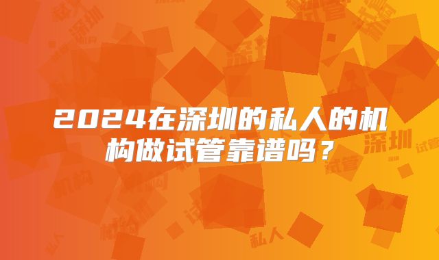 2024在深圳的私人的机构做试管靠谱吗？