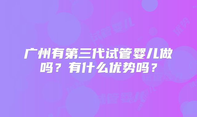 广州有第三代试管婴儿做吗?有什么优势吗?