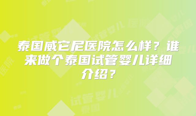 泰国威它尼医院怎么样?谁来做个泰国试管婴儿详细介绍?