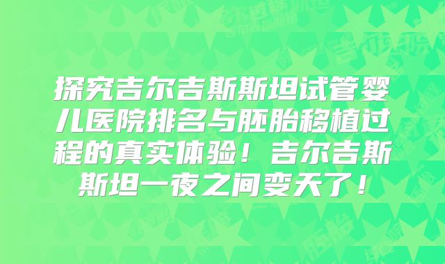 探究吉尔吉斯斯坦试管婴儿医院排名与胚胎移植过程的真实体验！吉尔吉斯斯坦一夜之间变天了！