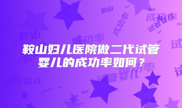 鞍山妇儿医院做二代试管婴儿的成功率如何?