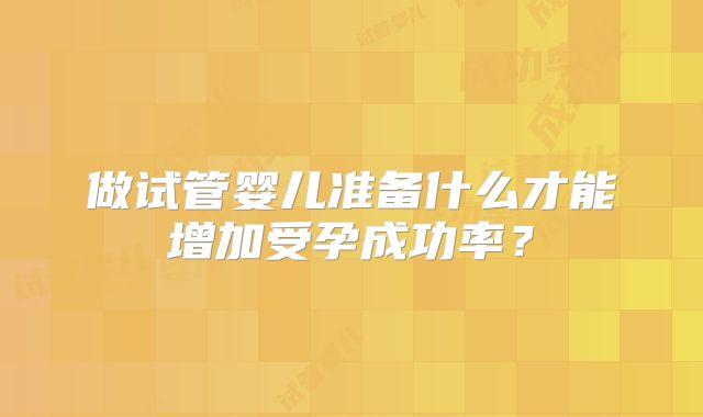 做试管婴儿准备什么才能增加受孕成功率?