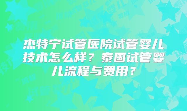 杰特宁试管医院试管婴儿技术怎么样？泰国试管婴儿流程与费用？