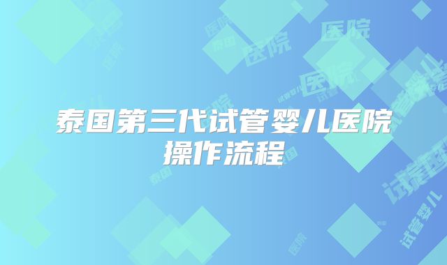 泰国第三代试管婴儿医院操作流程