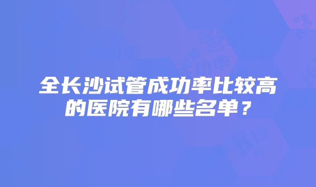 全长沙试管成功率比较高的医院有哪些名单？