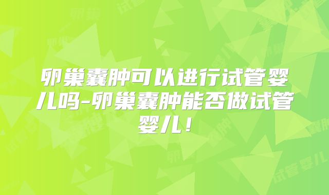 卵巢囊肿可以进行试管婴儿吗-卵巢囊肿能否做试管婴儿!