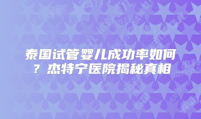 泰国试管婴儿成功率如何?杰特宁医院揭秘真相
