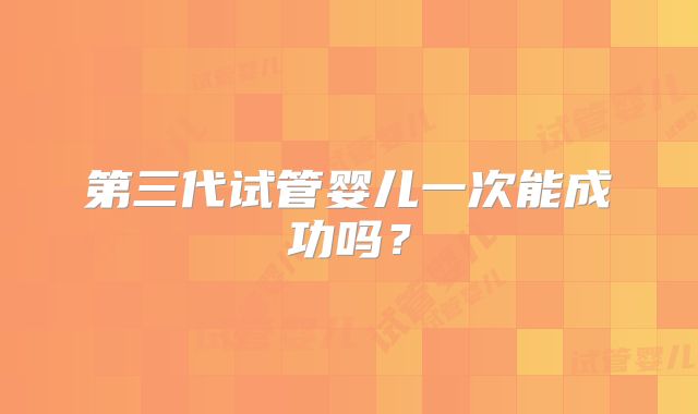 第三代试管婴儿一次能成功吗?