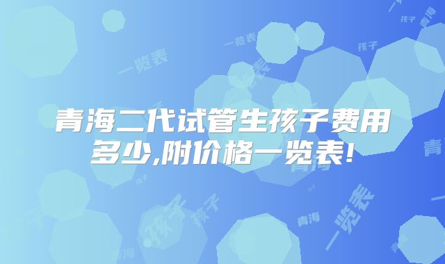 青海二代试管生孩子费用多少,附价格一览表!