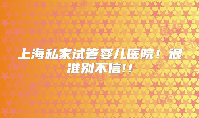上海私家试管婴儿医院！很准别不信!！