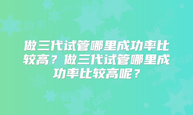 做三代试管哪里成功率比较高？做三代试管哪里成功率比较高呢？