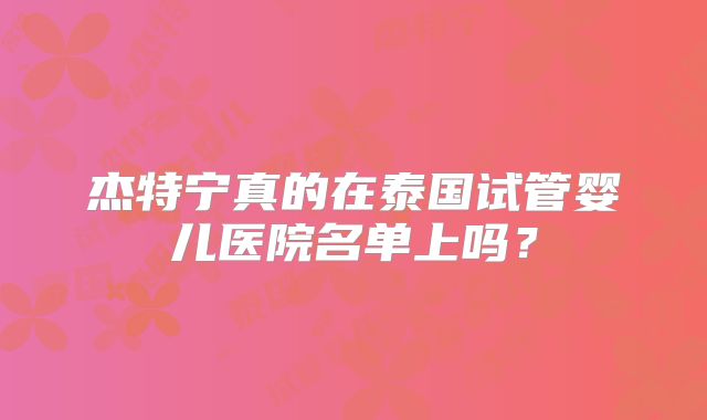 杰特宁真的在泰国试管婴儿医院名单上吗？