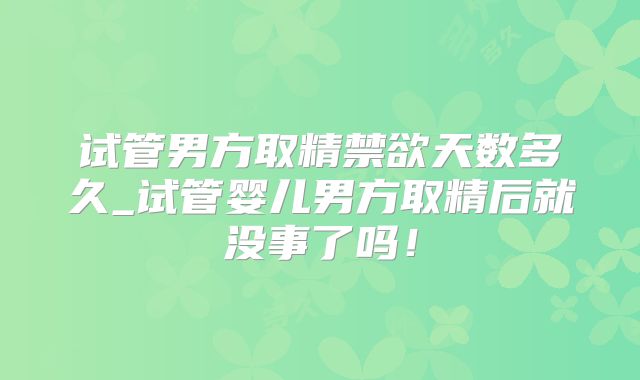 试管男方取精禁欲天数多久_试管婴儿男方取精后就没事了吗！