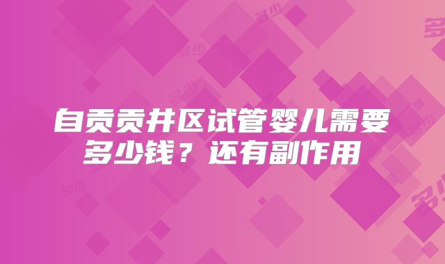 自贡贡井区试管婴儿需要多少钱？还有副作用