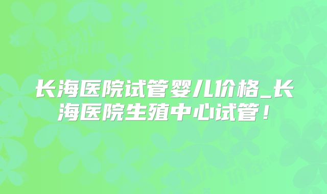 长海医院试管婴儿价格_长海医院生殖中心试管！