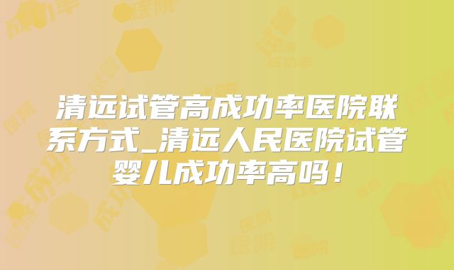 清远试管高成功率医院联系方式_清远人民医院试管婴儿成功率高吗!