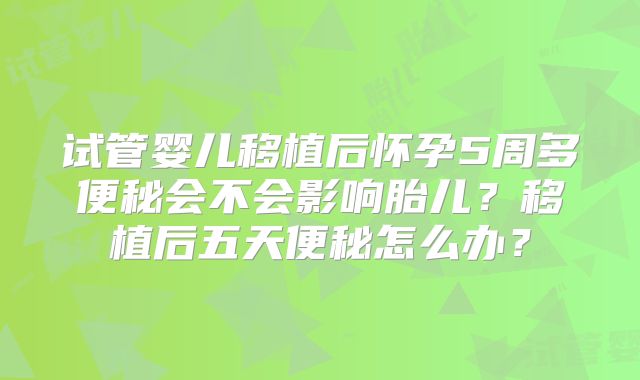 试管婴儿移植后怀孕5周多便秘会不会影响胎儿？移植后五天便秘怎么办？